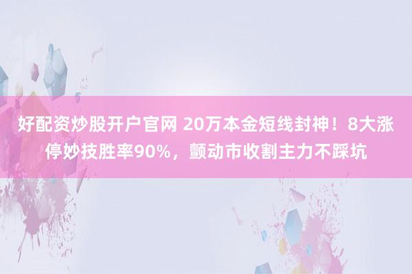 好配资炒股开户官网 20万本金短线封神！8大涨停妙技胜率90%，颤动市收割主力不踩坑