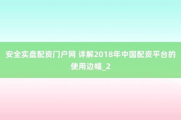 安全实盘配资门户网 详解2018年中国配资平台的使用边幅_2