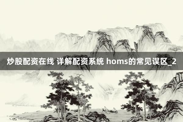 炒股配资在线 详解配资系统 homs的常见误区_2