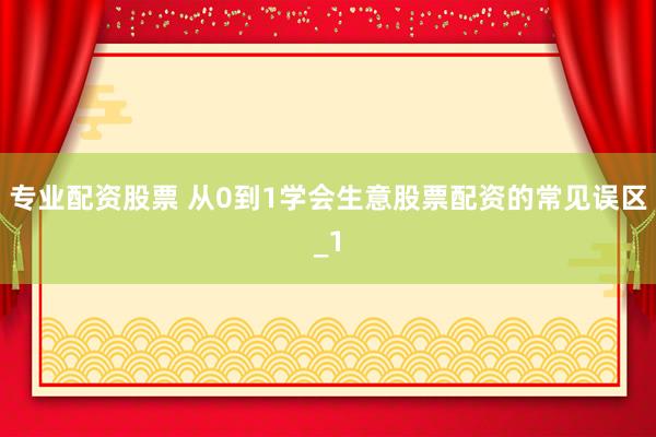 专业配资股票 从0到1学会生意股票配资的常见误区_1