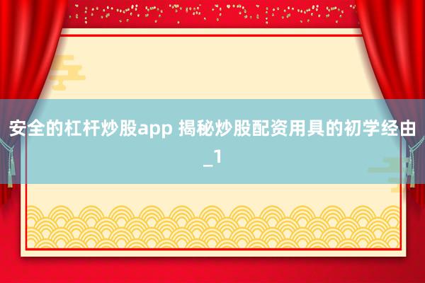 安全的杠杆炒股app 揭秘炒股配资用具的初学经由_1