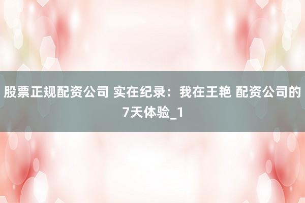 股票正规配资公司 实在纪录：我在王艳 配资公司的7天体验_1