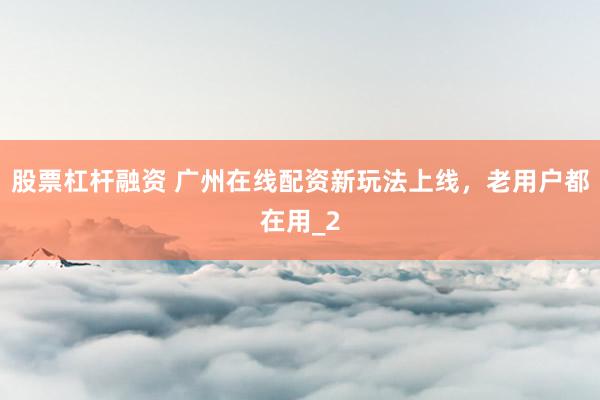 股票杠杆融资 广州在线配资新玩法上线，老用户都在用_2