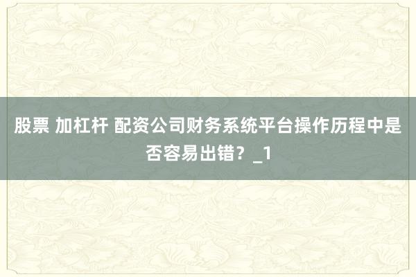 股票 加杠杆 配资公司财务系统平台操作历程中是否容易出错？_1