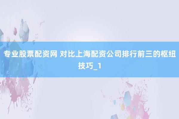 专业股票配资网 对比上海配资公司排行前三的枢纽技巧_1