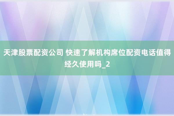 天津股票配资公司 快速了解机构席位配资电话值得经久使用吗_2