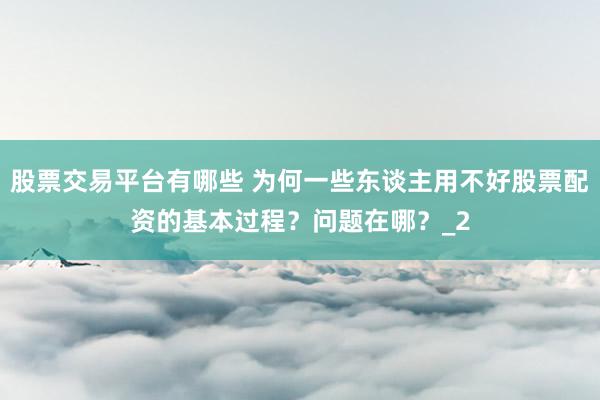 股票交易平台有哪些 为何一些东谈主用不好股票配资的基本过程？问题在哪？_2